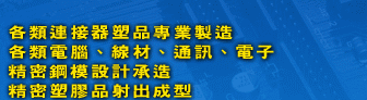 各類連接器塑品專業製造
各類電腦、線材、通訊、電子
精密鋼模設計承造
精密塑膠品射出成型